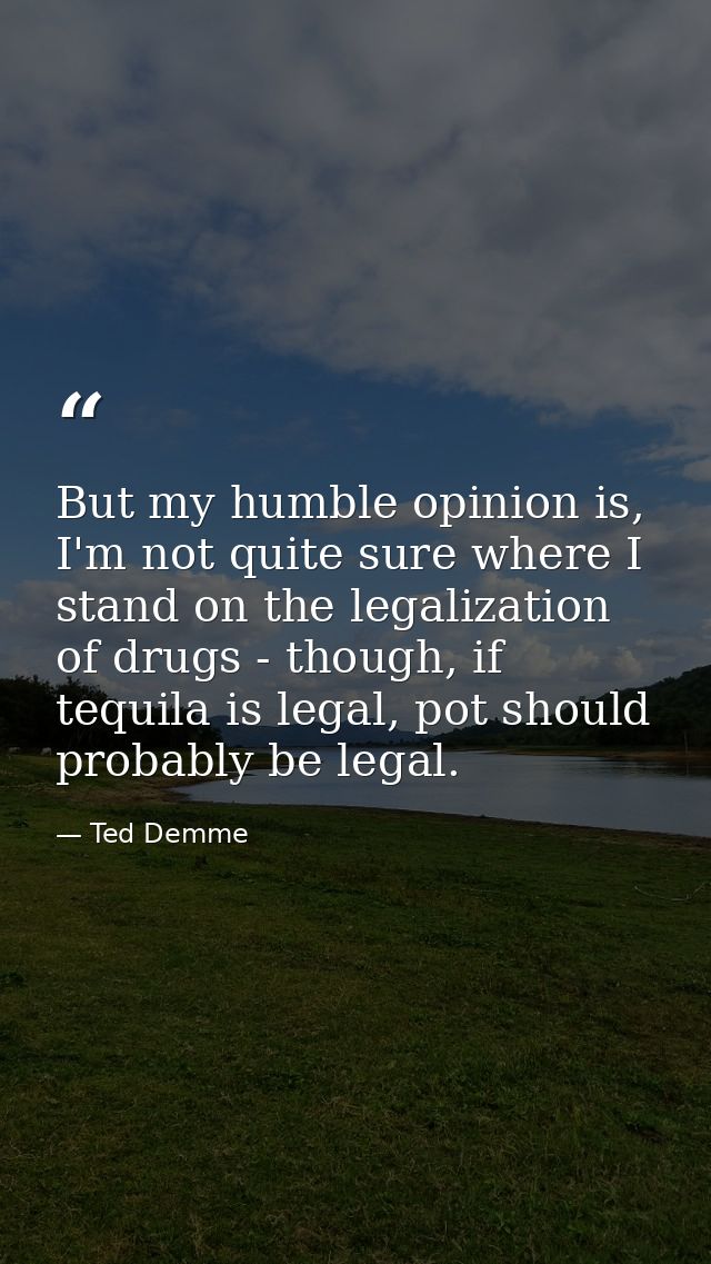 But my humble opinion is, I'm not quite sure where I stand on the legalization of drugs - though, if tequila is legal, p — Ted Demme