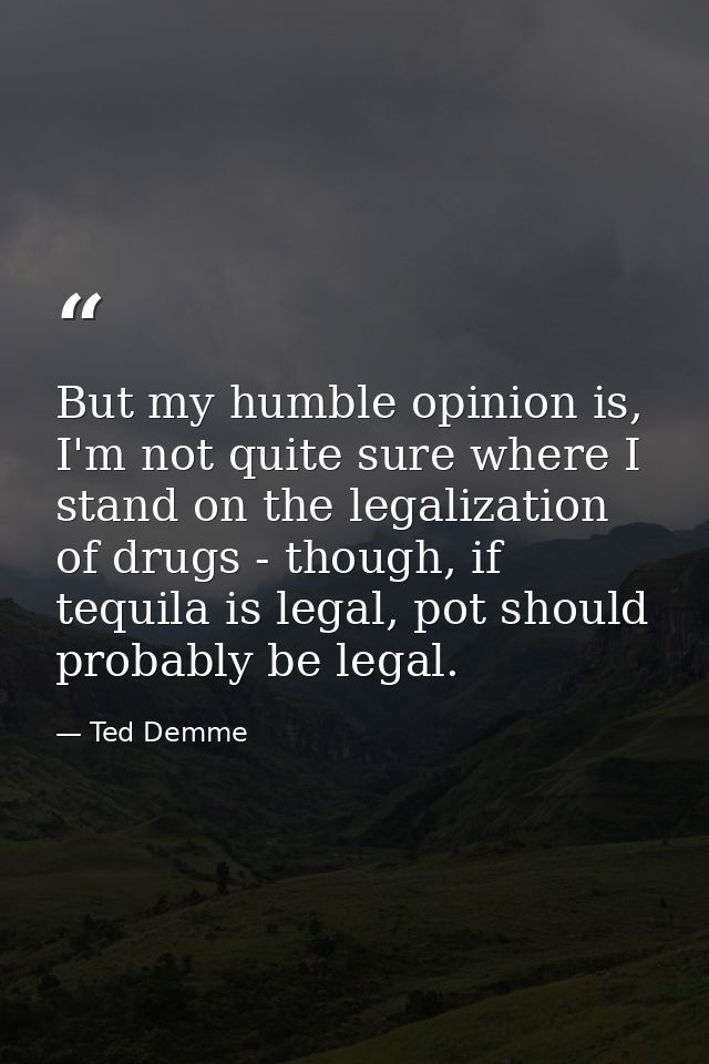 But my humble opinion is, I'm not quite sure where I stand on the legalization of drugs - though, if tequila is legal, p — Ted Demme