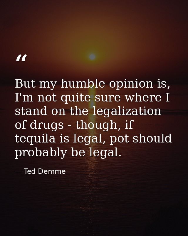 But my humble opinion is, I'm not quite sure where I stand on the legalization of drugs - though, if tequila is legal, p — Ted Demme