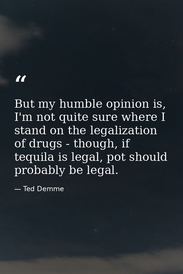 But my humble opinion is, I'm not quite sure where I stand on the legalization of drugs - though, if tequila is legal, p — Ted Demme