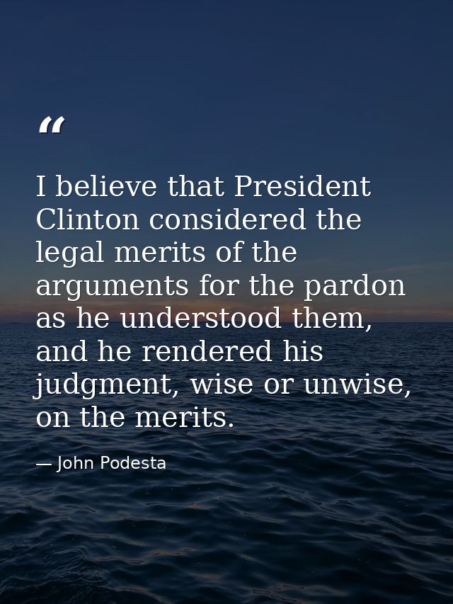 I believe that President Clinton considered the legal merits of the arguments for the pardon as he understood them, and  — John Podesta