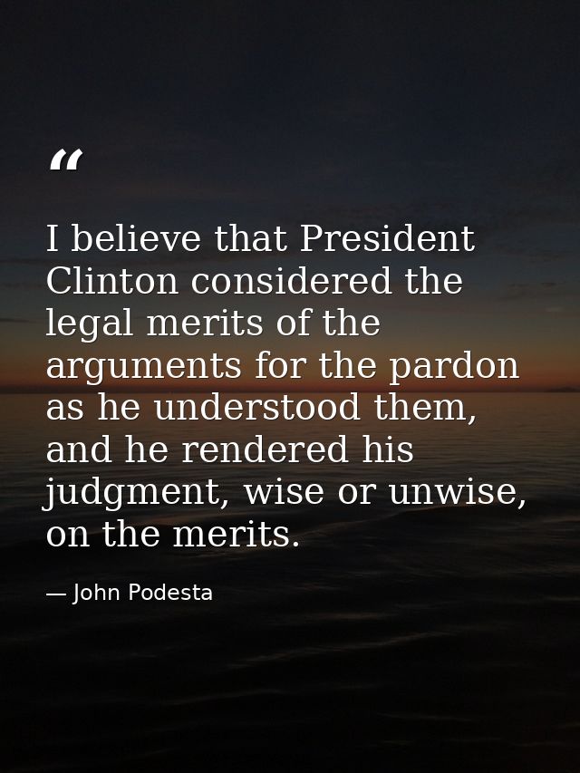 I believe that President Clinton considered the legal merits of the arguments for the pardon as he understood them, and  — John Podesta