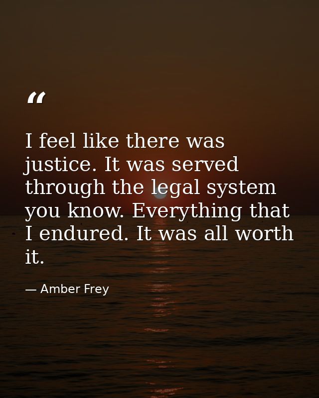 I feel like there was justice. It was served through the legal system you know. Everything that I endured. It was all wo — Amber Frey