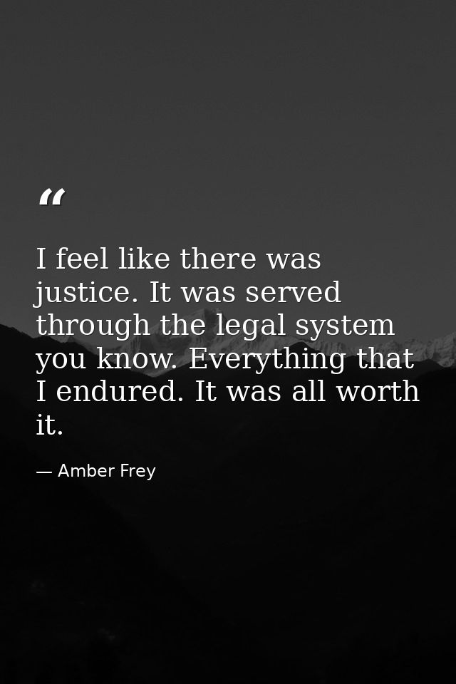 I feel like there was justice. It was served through the legal system you know. Everything that I endured. It was all wo — Amber Frey
