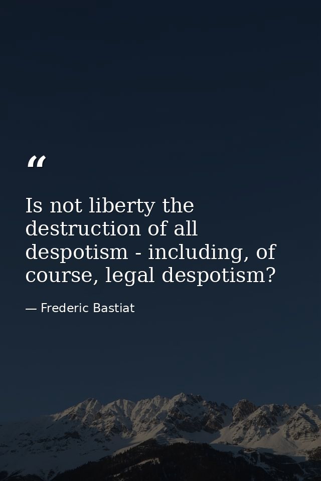 Is not liberty the destruction of all despotism - including, of course, legal despotism? — Frederic Bastiat