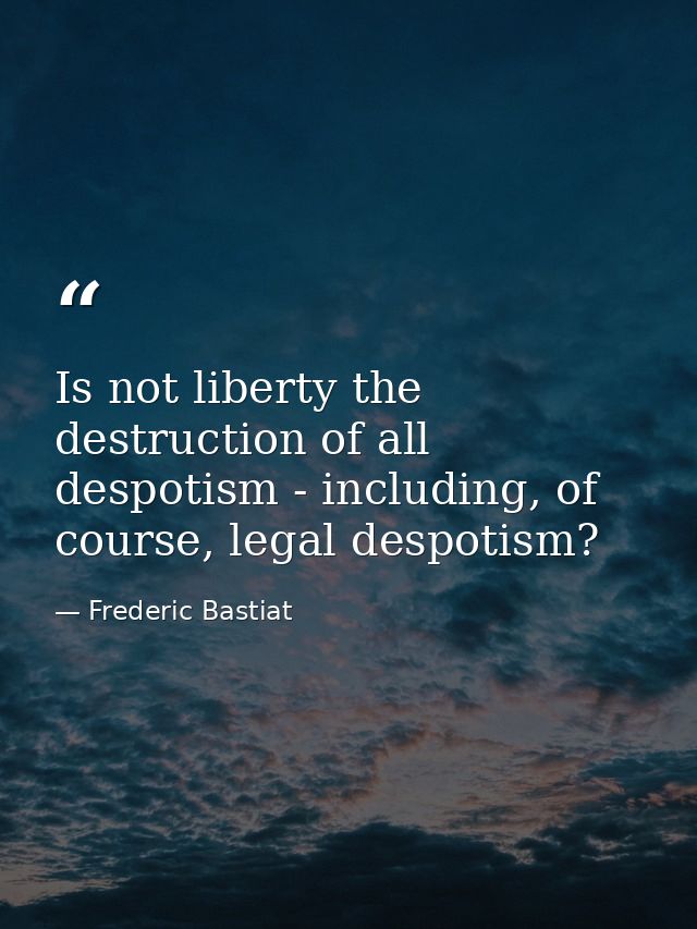 Is not liberty the destruction of all despotism - including, of course, legal despotism? — Frederic Bastiat