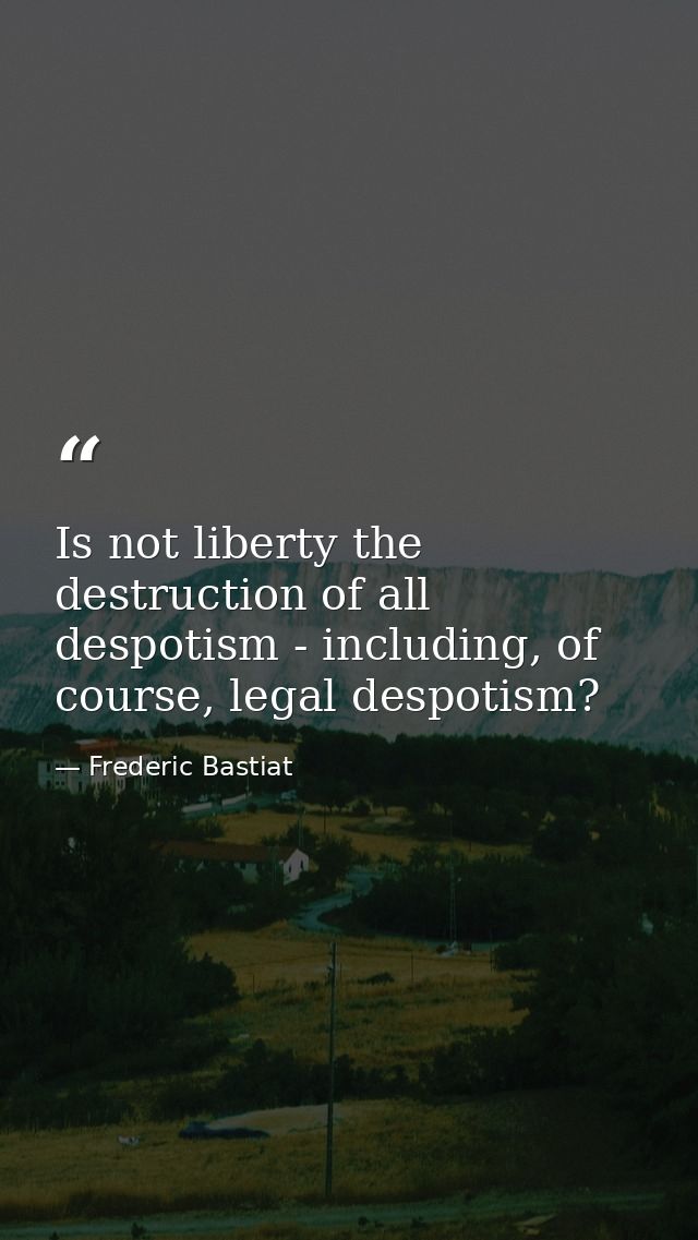 Is not liberty the destruction of all despotism - including, of course, legal despotism? — Frederic Bastiat