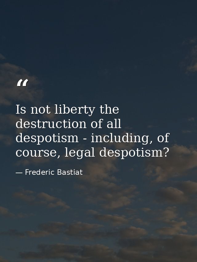 Is not liberty the destruction of all despotism - including, of course, legal despotism? — Frederic Bastiat