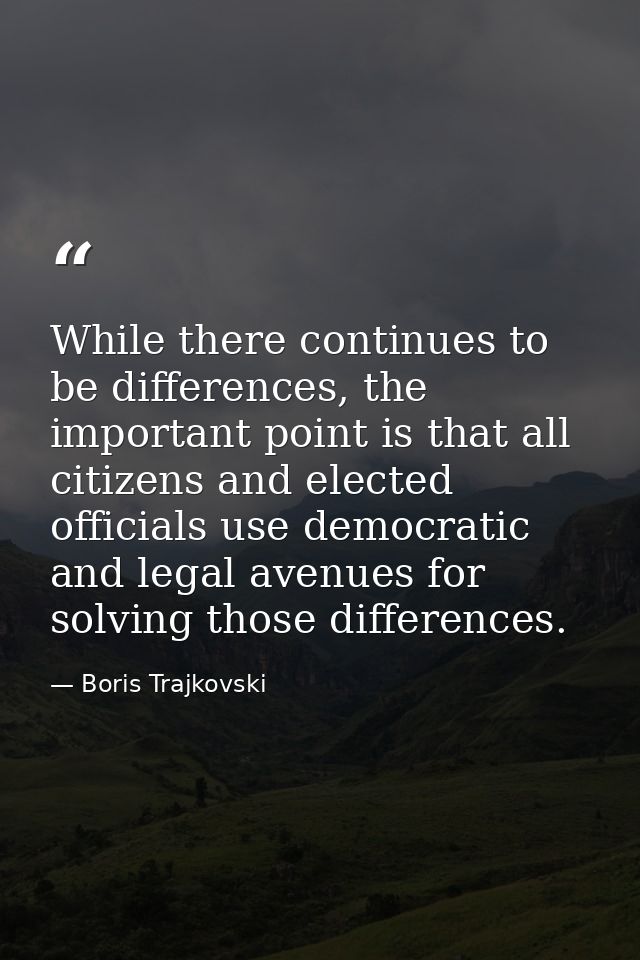 While there continues to be differences, the important point is that all citizens and elected officials use democratic a — Boris Trajkovski
