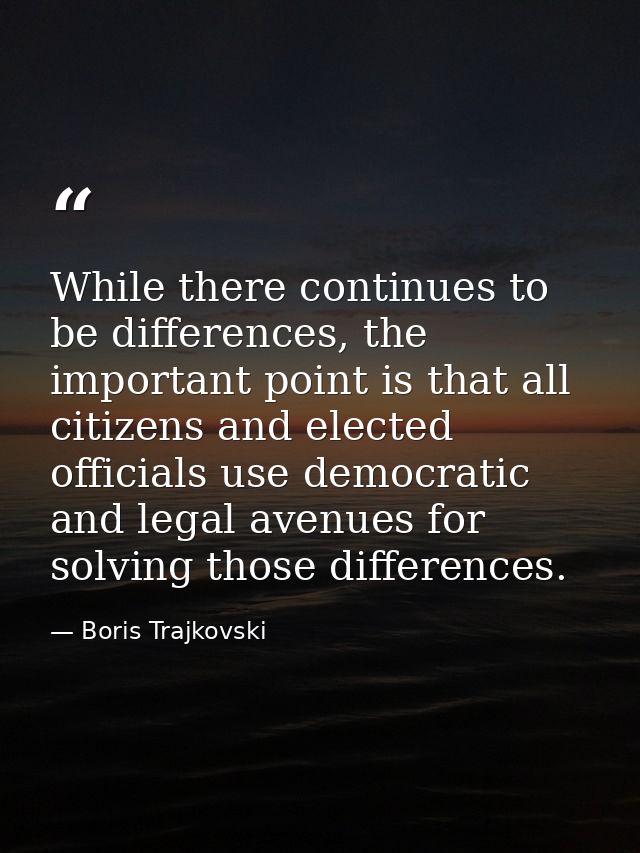 While there continues to be differences, the important point is that all citizens and elected officials use democratic a — Boris Trajkovski