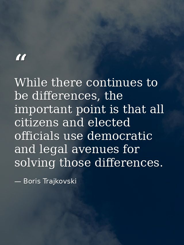 While there continues to be differences, the important point is that all citizens and elected officials use democratic a — Boris Trajkovski