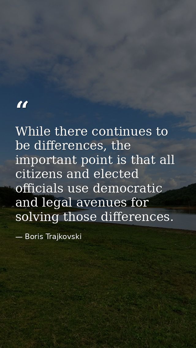 While there continues to be differences, the important point is that all citizens and elected officials use democratic a — Boris Trajkovski