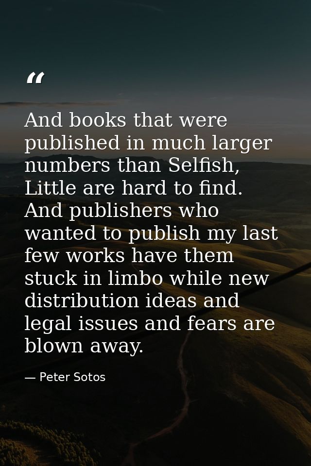 And books that were published in much larger numbers than Selfish, Little are hard to find. And publishers who wanted to — Peter Sotos