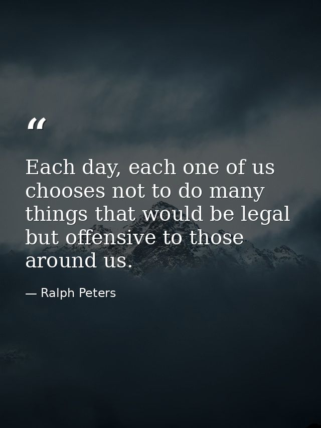 Each day, each one of us chooses not to do many things that would be legal but offensive to those around us. — Ralph Peters