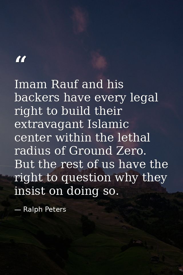 Imam Rauf and his backers have every legal right to build their extravagant Islamic center within the lethal radius of G — Ralph Peters