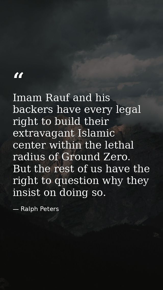 Imam Rauf and his backers have every legal right to build their extravagant Islamic center within the lethal radius of G — Ralph Peters