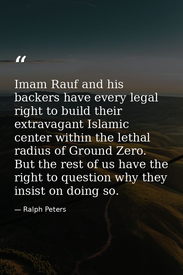Imam Rauf and his backers have every legal right to build their extravagant Islamic center within the lethal radius of G — Ralph Peters