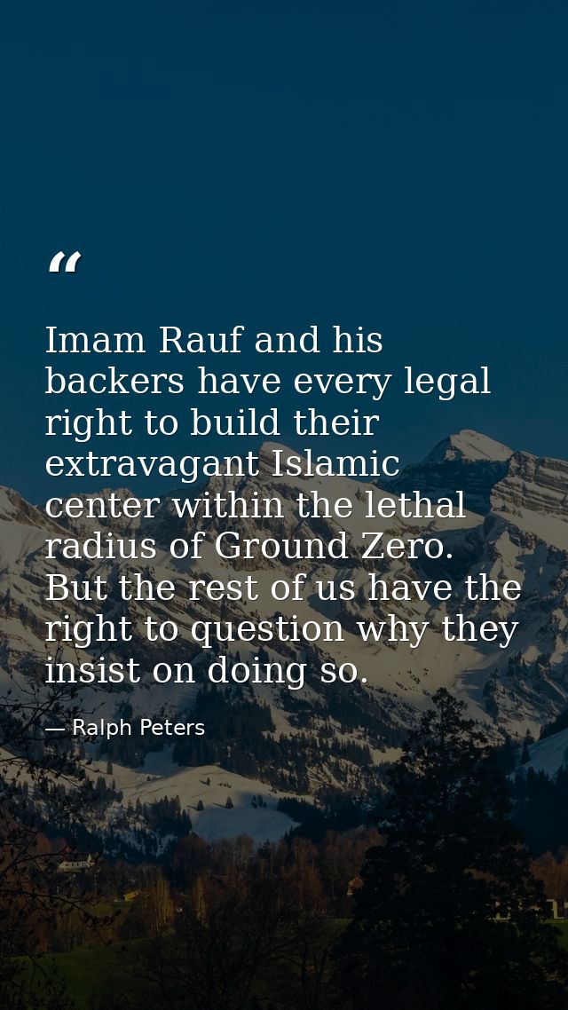 Imam Rauf and his backers have every legal right to build their extravagant Islamic center within the lethal radius of G — Ralph Peters