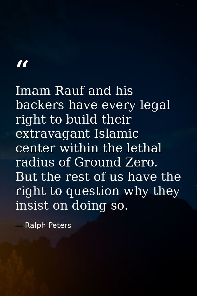 Imam Rauf and his backers have every legal right to build their extravagant Islamic center within the lethal radius of G — Ralph Peters