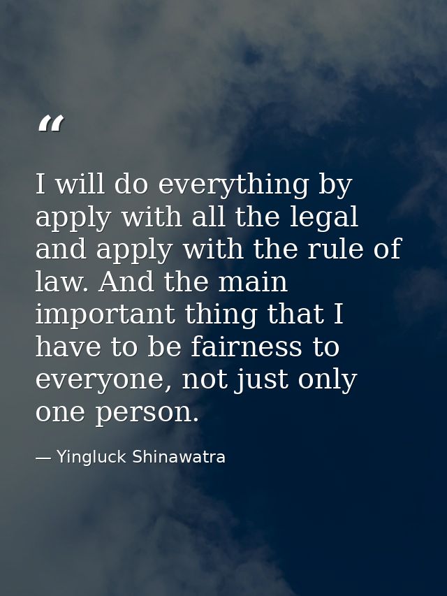 I will do everything by apply with all the legal and apply with the rule of law. And the main important thing that I hav — Yingluck Shinawatra