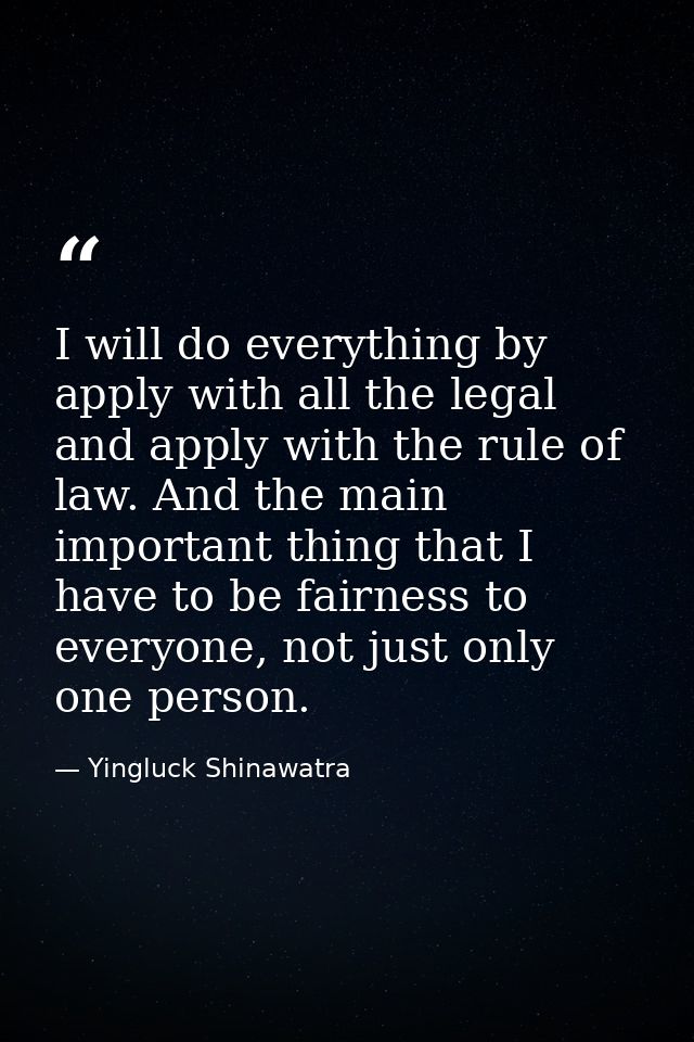 I will do everything by apply with all the legal and apply with the rule of law. And the main important thing that I hav — Yingluck Shinawatra