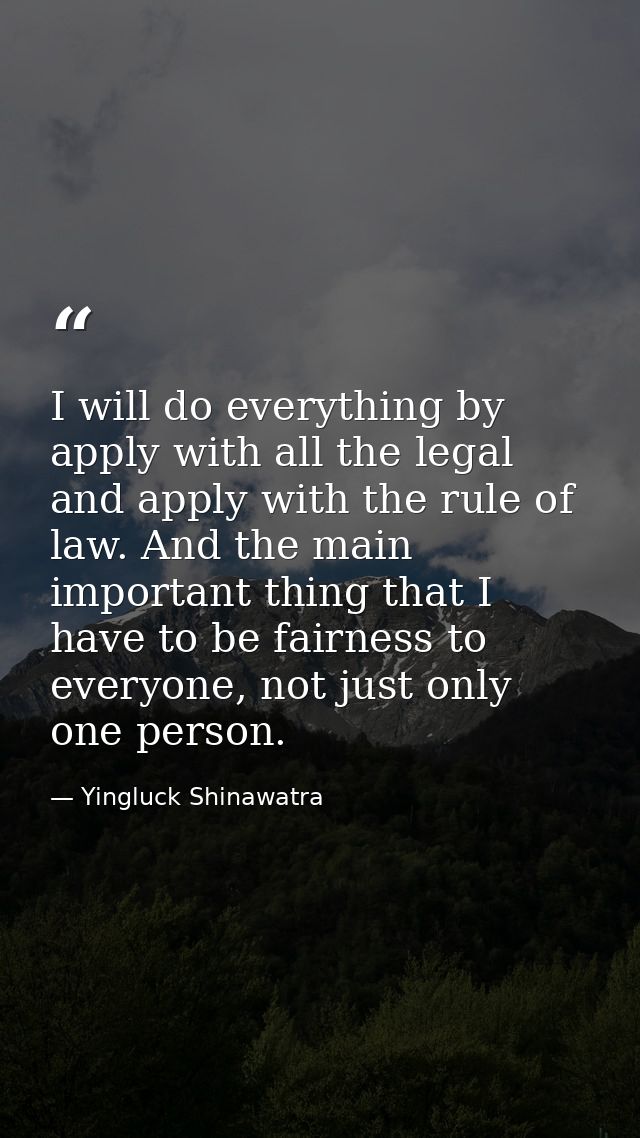 I will do everything by apply with all the legal and apply with the rule of law. And the main important thing that I hav — Yingluck Shinawatra