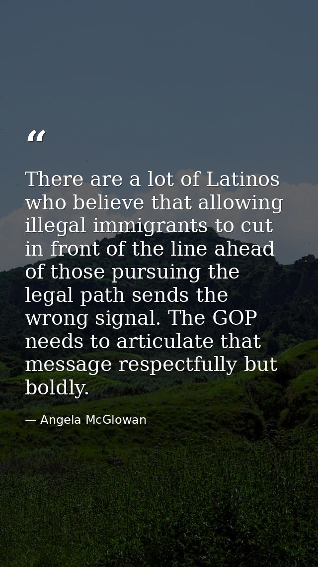 There are a lot of Latinos who believe that allowing illegal immigrants to cut in front of the line ahead of those pursu — Angela McGlowan