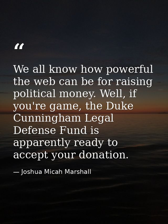 We all know how powerful the web can be for raising political money. Well, if you're game, the Duke Cunningham Legal Def — Joshua Micah Marshall