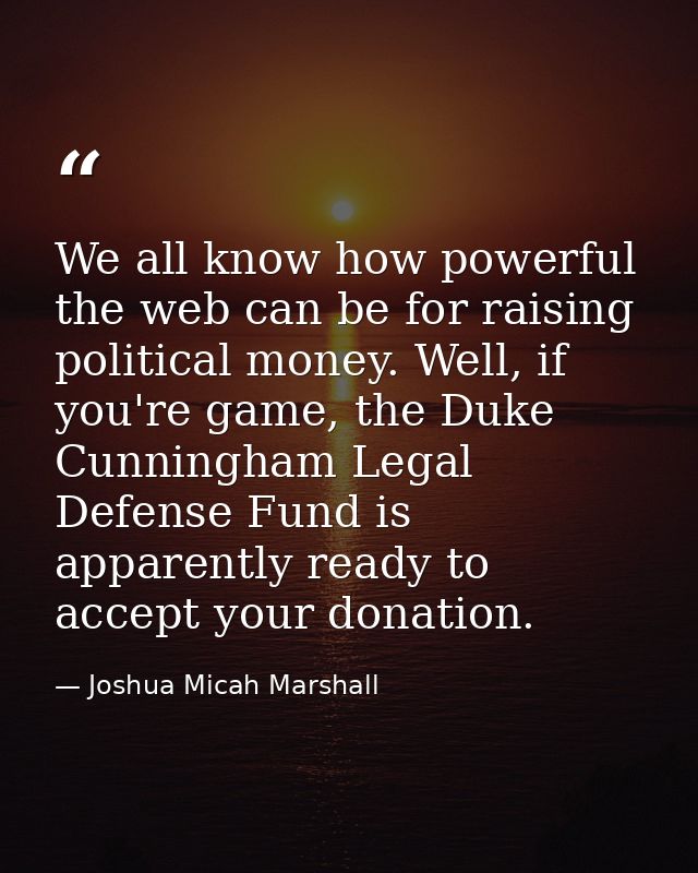 We all know how powerful the web can be for raising political money. Well, if you're game, the Duke Cunningham Legal Def — Joshua Micah Marshall