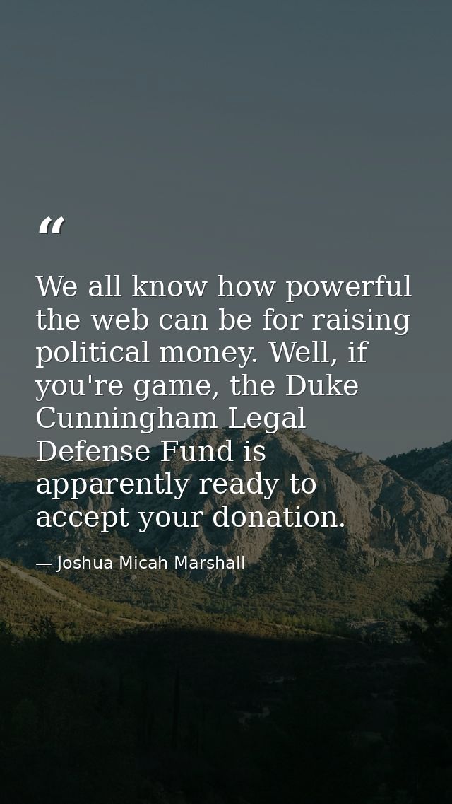 We all know how powerful the web can be for raising political money. Well, if you're game, the Duke Cunningham Legal Def — Joshua Micah Marshall