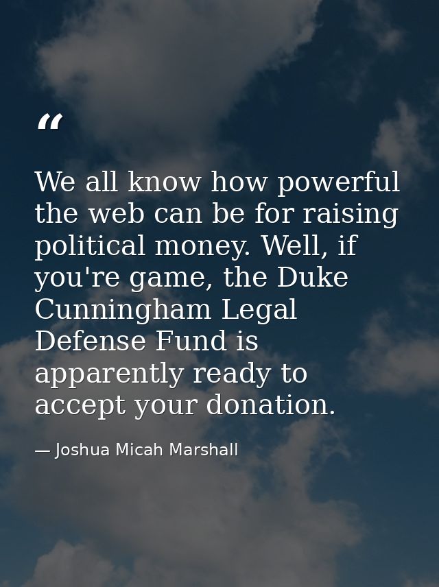 We all know how powerful the web can be for raising political money. Well, if you're game, the Duke Cunningham Legal Def — Joshua Micah Marshall