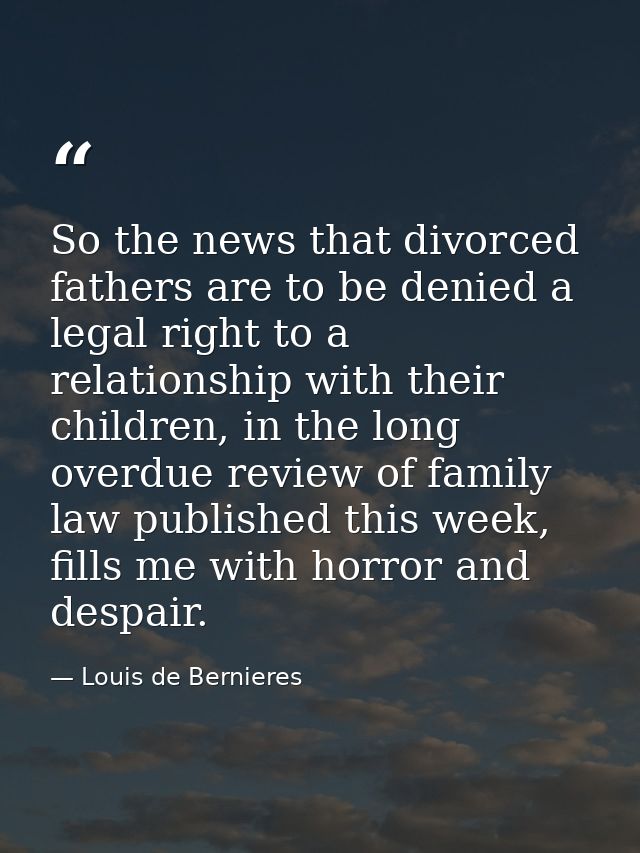 So the news that divorced fathers are to be denied a legal right to a relationship with their children, in the long over — Louis de Bernieres
