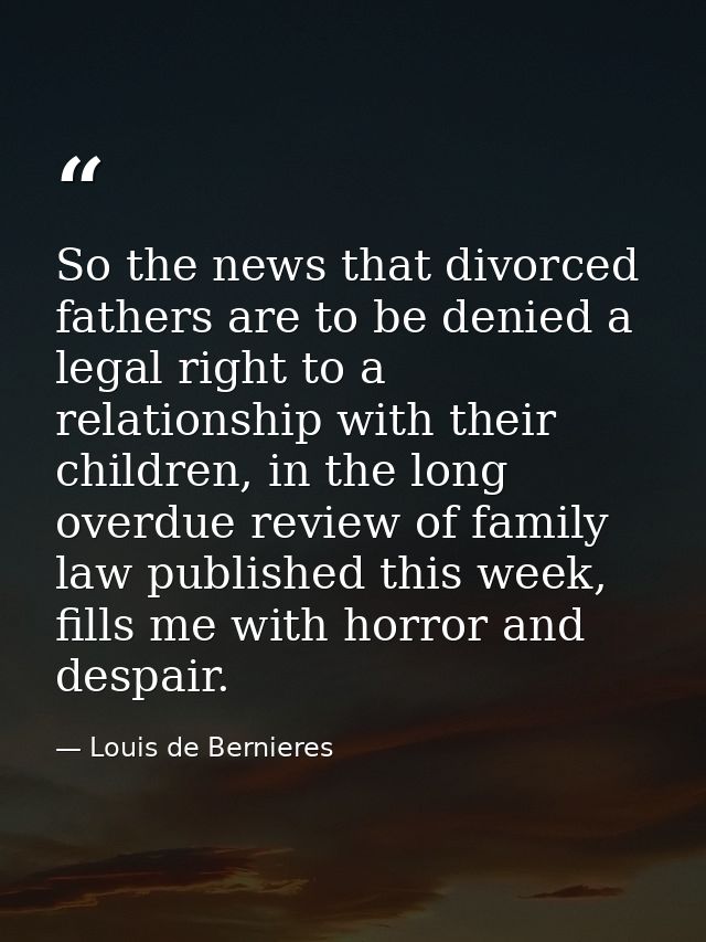So the news that divorced fathers are to be denied a legal right to a relationship with their children, in the long over — Louis de Bernieres