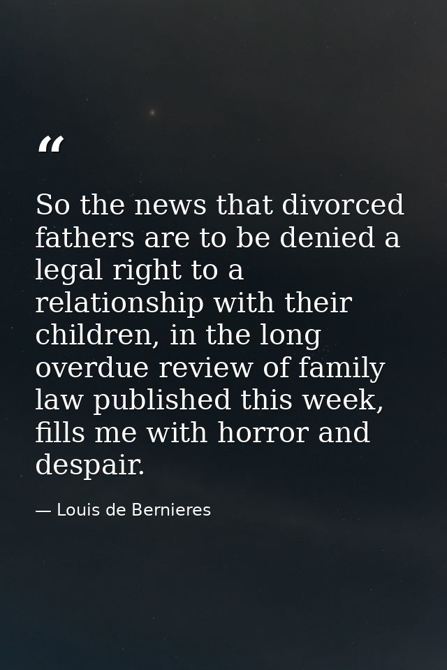 So the news that divorced fathers are to be denied a legal right to a relationship with their children, in the long over — Louis de Bernieres