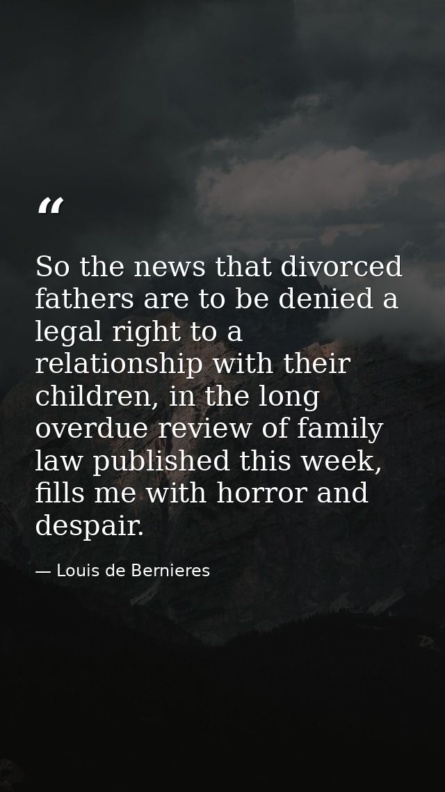 So the news that divorced fathers are to be denied a legal right to a relationship with their children, in the long over — Louis de Bernieres