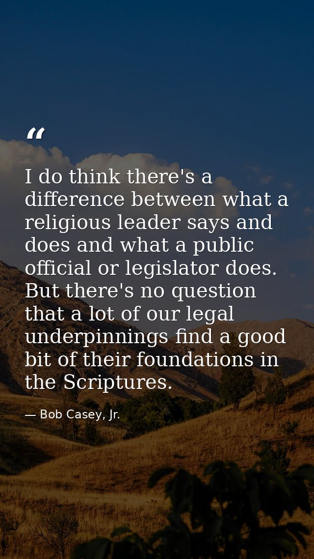 I do think there's a difference between what a religious leader says and does and what a public official or legislator d — Bob Casey, Jr.