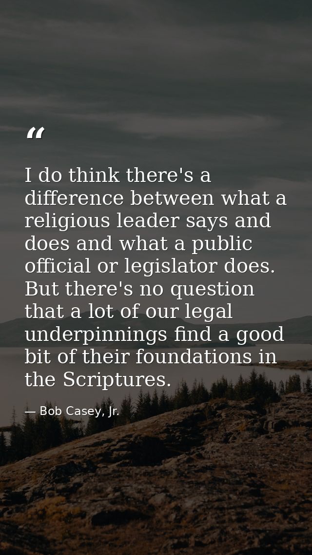 I do think there's a difference between what a religious leader says and does and what a public official or legislator d — Bob Casey, Jr.