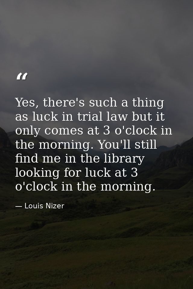 Yes, there's such a thing as luck in trial law but it only comes at 3 o'clock in the morning. You'll still find me in th — Louis Nizer