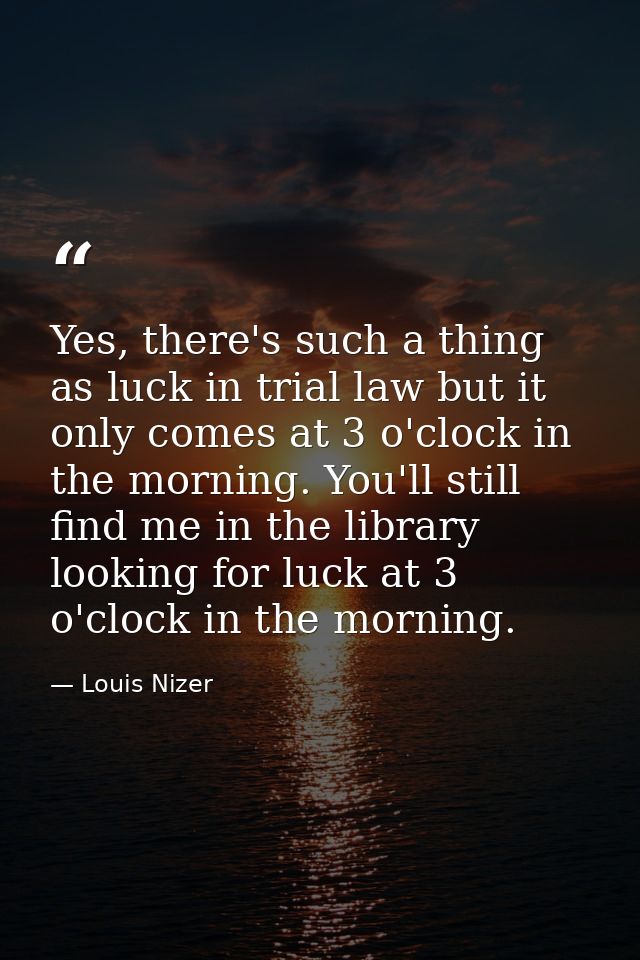 Yes, there's such a thing as luck in trial law but it only comes at 3 o'clock in the morning. You'll still find me in th — Louis Nizer