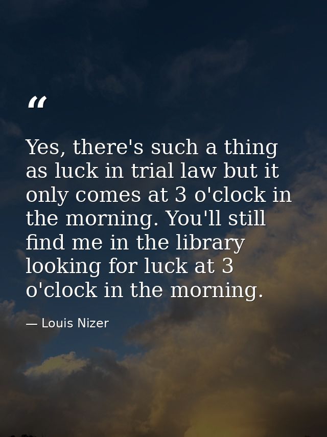 Yes, there's such a thing as luck in trial law but it only comes at 3 o'clock in the morning. You'll still find me in th — Louis Nizer