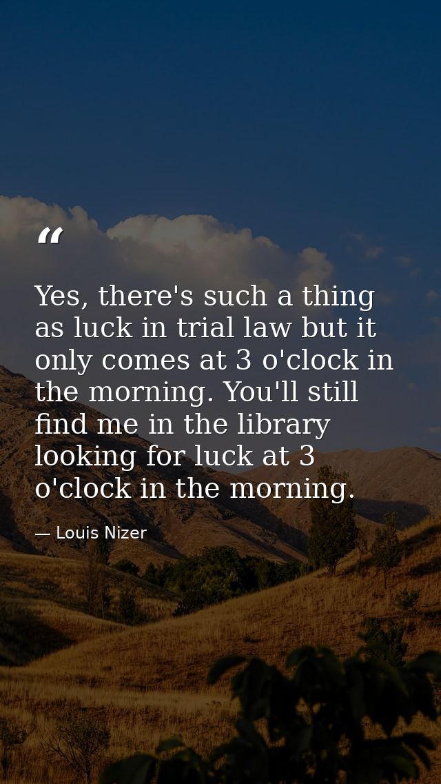 Yes, there's such a thing as luck in trial law but it only comes at 3 o'clock in the morning. You'll still find me in th — Louis Nizer