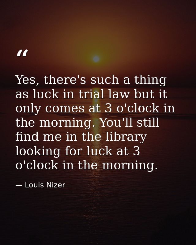 Yes, there's such a thing as luck in trial law but it only comes at 3 o'clock in the morning. You'll still find me in th — Louis Nizer