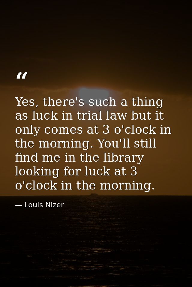 Yes, there's such a thing as luck in trial law but it only comes at 3 o'clock in the morning. You'll still find me in th — Louis Nizer