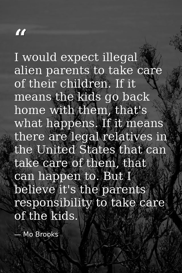 I would expect illegal alien parents to take care of their children. If it means the kids go back home with them, that's — Mo Brooks