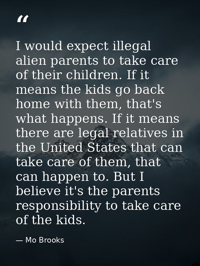 I would expect illegal alien parents to take care of their children. If it means the kids go back home with them, that's — Mo Brooks