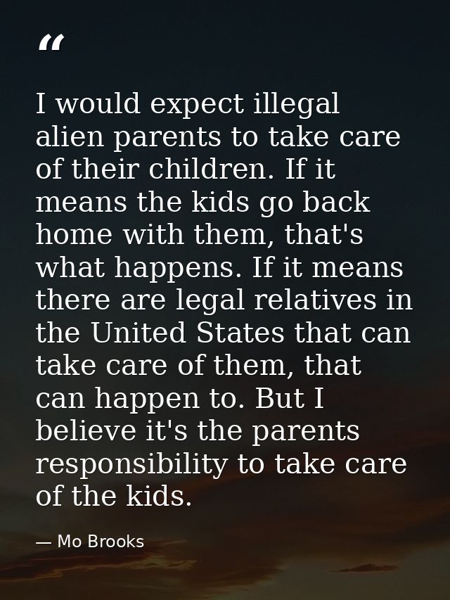I would expect illegal alien parents to take care of their children. If it means the kids go back home with them, that's — Mo Brooks