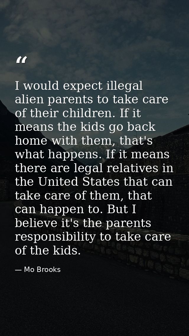 I would expect illegal alien parents to take care of their children. If it means the kids go back home with them, that's — Mo Brooks