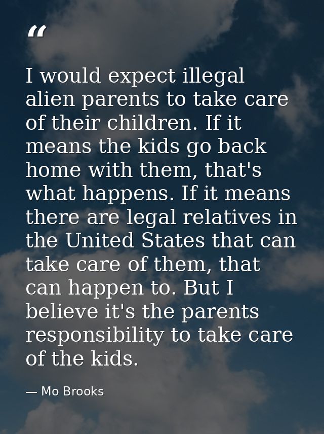 I would expect illegal alien parents to take care of their children. If it means the kids go back home with them, that's — Mo Brooks