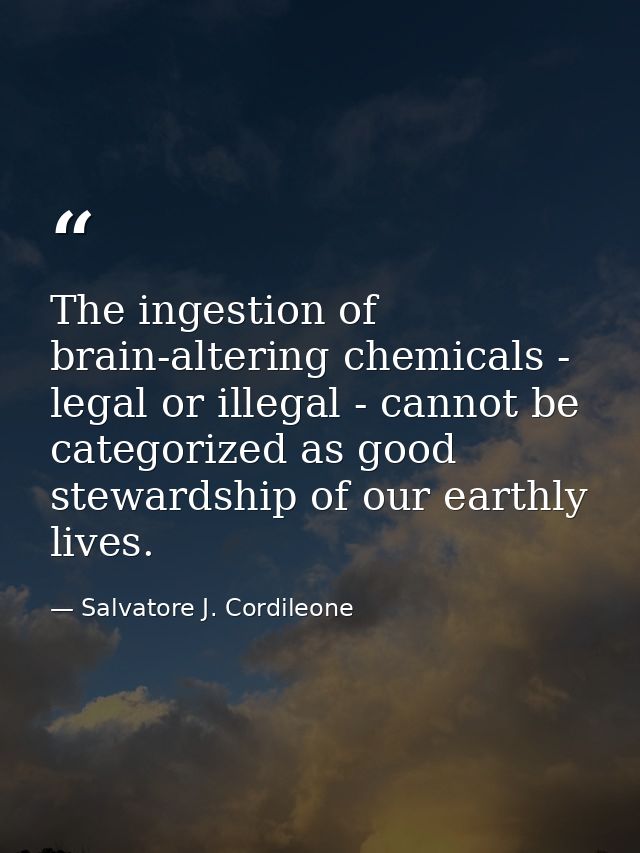The ingestion of brain-altering chemicals - legal or illegal - cannot be categorized as good stewardship of our earthly  — Salvatore J. Cordileone