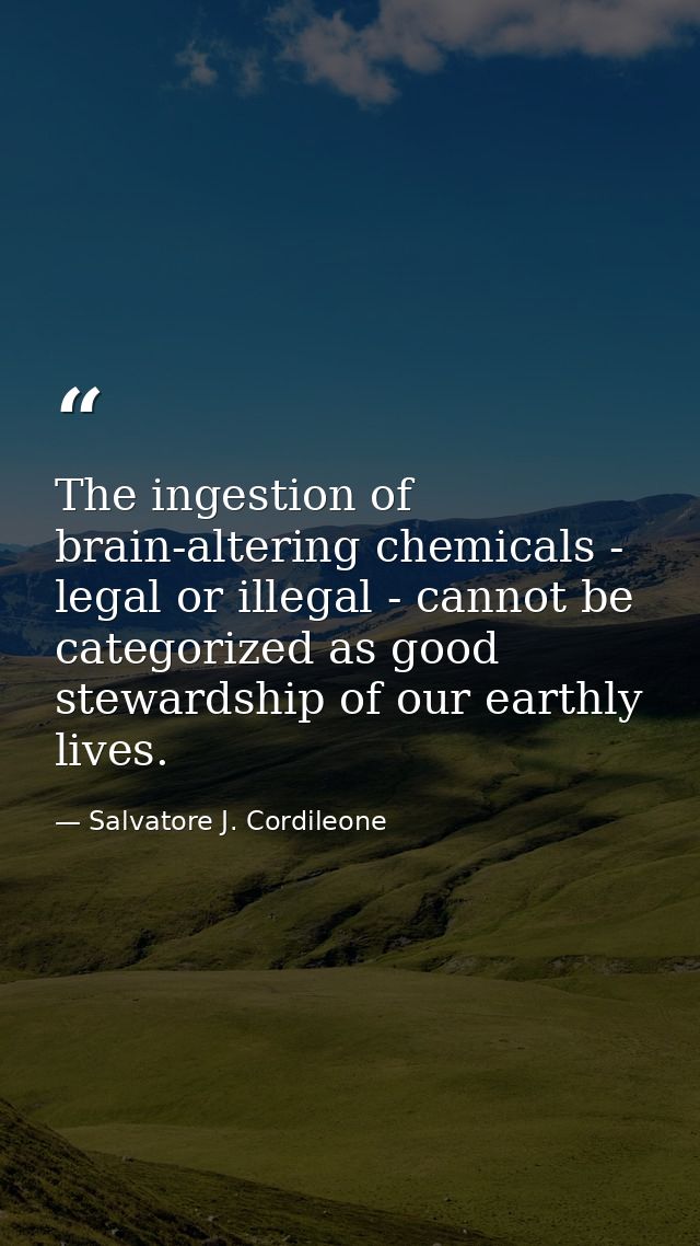 The ingestion of brain-altering chemicals - legal or illegal - cannot be categorized as good stewardship of our earthly  — Salvatore J. Cordileone